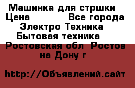 Машинка для стршки › Цена ­ 1 000 - Все города Электро-Техника » Бытовая техника   . Ростовская обл.,Ростов-на-Дону г.